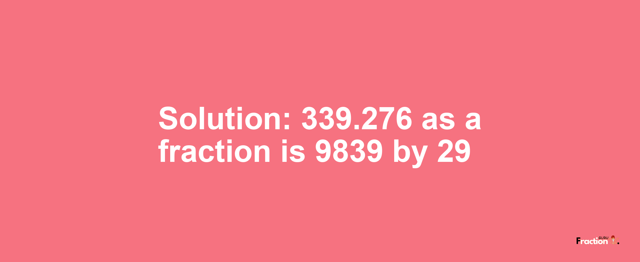 Solution:339.276 as a fraction is 9839/29